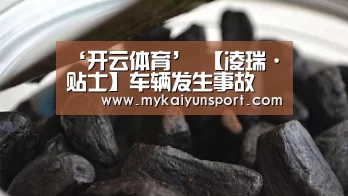 ‘开云体育’
【凌瑞·贴士】车辆发生事故 理赔流程怎么走?(图3) 开云平台