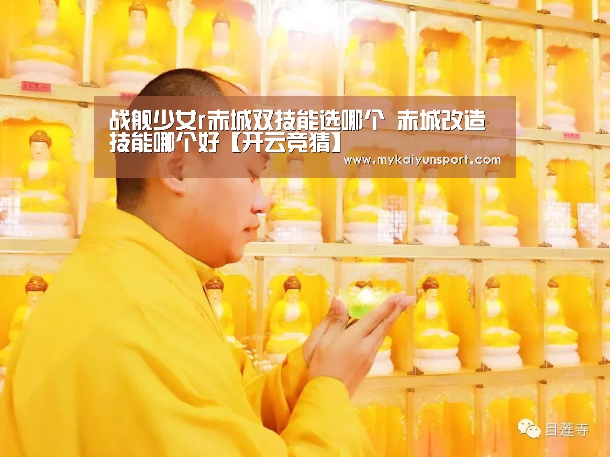 战舰少女r赤城双技能选哪个 赤城改造技能哪个好【开云竞猜】(图1) 开云竞猜