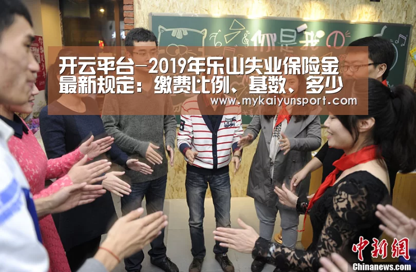开云平台-2019年乐山失业保险金最新规定:缴费比例、基数、多少钱(图2) 开云平台