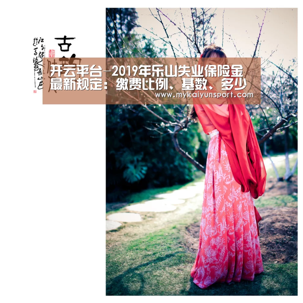 开云平台-2019年乐山失业保险金最新规定:缴费比例、基数、多少钱(图1) 开云竞猜