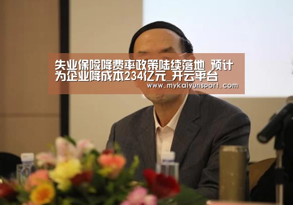 失业保险降费率政策陆续落地 预计为企业降成本234亿元_开云平台(图1) 开云赛事