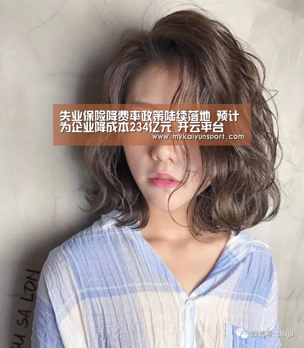 失业保险降费率政策陆续落地 预计为企业降成本234亿元_开云平台(图2) 开云平台