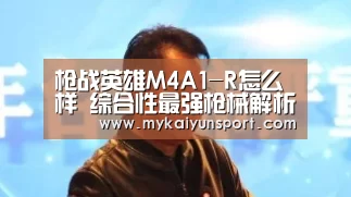 枪战英雄M4A1-R怎么样 综合性最强枪械解析‘开云平台’(图1) 开云赛事